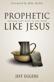 Title: Prophetic Like Jesus: Releasing God's Heart to Your World, Author: Jeff Eggers