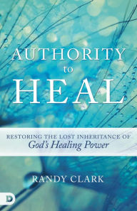 Title: Authority to Heal: Restoring the Lost Inheritance of God's Healing Power, Author: Randy Clark