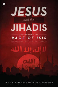 Title: Jesus and the Jihadis: Confronting the Rage of ISIS: The Theology Driving the Ideology, Author: Craig A. Evans
