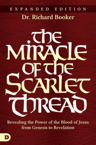 Title: The Miracle of the Scarlet Thread Expanded Edition: Revealing the Power of the Blood of Jesus from Genesis to Revelation, Author: Richard Booker