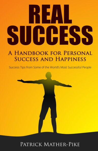 Real Success: A Handbook For Personal Success and Happiness: Tips from Some of the World's Most Successful People