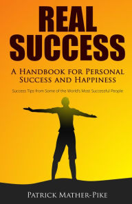 Title: Real Success: A Handbook For Personal Success and Happiness: Success Tips from Some of the World's Most Successful People, Author: Patrick Mather-Pike