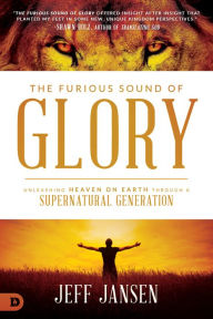 Title: The Furious Sound of Glory: Unleashing Heaven on Earth Through a Supernatural Generation, Author: Jeff Jansen