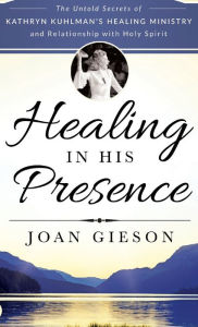 Title: Healing in His Presence: The Untold Secrets of Kathryn Kuhlman's Healing Ministry and Relationship with Holy Spirit, Author: Joan Gieson