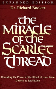 Title: The Miracle of the Scarlet Thread Expanded Edition: Revealing the Power of the Blood of Jesus from Genesis to Revelation, Author: Richard Booker