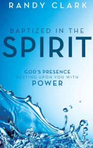 Title: Baptized in the Spirit: God's Presence Resting Upon You With Power, Author: Randy Clark