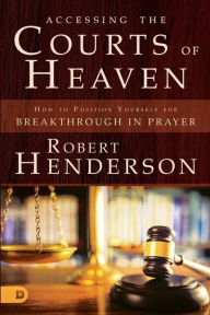 Title: Accessing the Courts of Heaven: Positioning Yourself for Breakthrough and Answered Prayers, Author: Robert Henderson