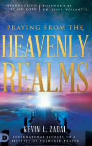 Title: Praying from the Heavenly Realms: Supernatural Secrets to a Lifestyle of Answered Prayer, Author: Kevin L. Zadai