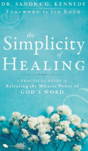 Title: The Simplicity of Healing: A Practical Guide to Releasing the Miracle Power of God's Word, Author: Sandra Kennedy