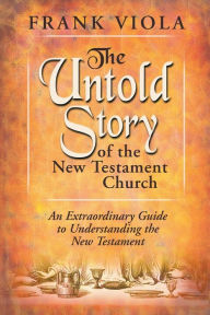 Title: The Untold Story of the New Testament Church: An Extraordinary Guide to Undestanding the New Testament, Author: Frank Viola