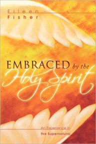 Title: Embraced by the Holy Spirit: An Experience in the Supernatural, Author: Eileen Fisher