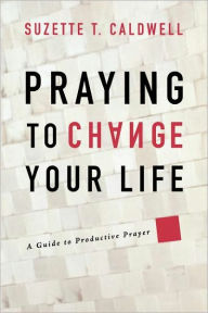 Title: Praying to Change Your Life: A Guide to Productive Prayer, Author: Suzette T. Caldwell