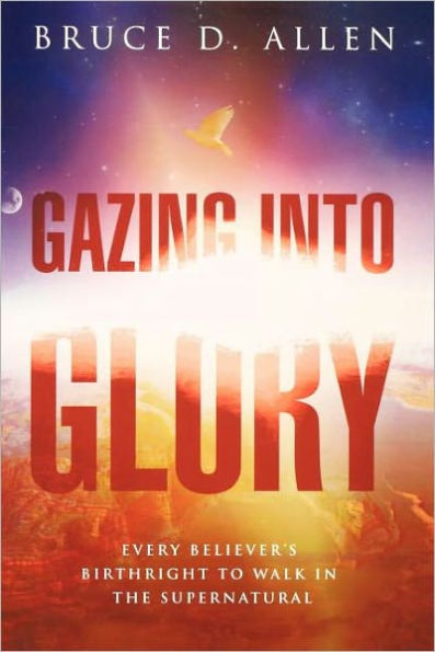 Gazing Into Glory: Every Believer's Birth Right to Walk in the Supernatural