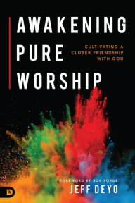 Title: Awakening Pure Worship: Cultivating a Closer Friendship with God, Author: Jeff Deyo