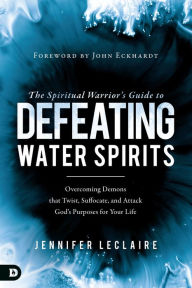 Title: The Spiritual Warrior's Guide to Defeating Water Spirits: Overcoming Demons that Twist, Suffocate, and Attack God's Purposes for Your Life, Author: Jennifer LeClaire