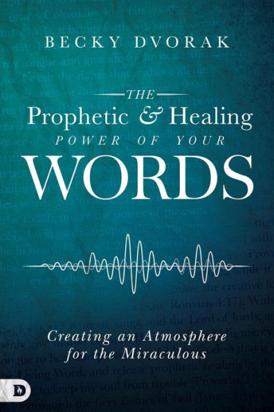 the Prophetic and Healing Power of Your Words: Creating an Atmosphere for Miraculous