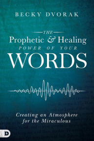 Title: The Prophetic and Healing Power of Your Words: Creating an Atmosphere for the Miraculous, Author: Becky Dvorak