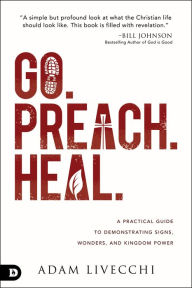 Title: Go. Preach. Heal.: A Practical Guide to Demonstrating Signs, Wonders, and Kingdom Power, Author: Adam LiVecchi