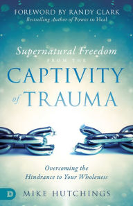 Title: Supernatural Freedom from the Captivity of Trauma: Overcoming the Hindrance to Your Wholeness, Author: Mike Hutchings