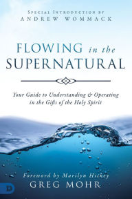 Title: Flowing in the Supernatural: Your Guide to Understanding and Operating in the Gifts of the Holy Spirit, Author: Greg Mohr