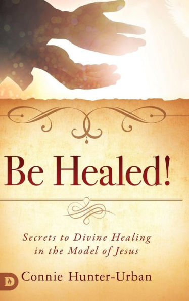 Be Healed!: Secrets to Divine Healing the Model of Jesus