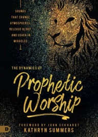 Free download books pdf format The Dynamics of Prophetic Worship: Sounds that Change Atmospheres, Release Glory, and Usher in Miracles 9780768448726 (English literature) by Kathryn Summers, John Eckhardt MOBI