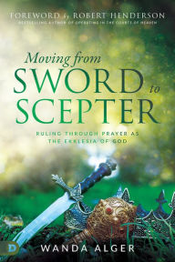 Title: Moving from Sword to Scepter: Rule Through Prayer as the Ekklesia of God, Author: Wanda Alger