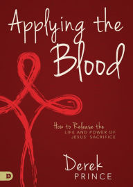 Title: Applying the Blood: How to Release the Life and Power of Jesus' Sacrifice, Author: Derek Prince