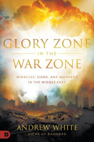 Title: Glory Zone in the War Zone: Miracles, Signs, and Wonders in the Middle East, Author: Andrew White