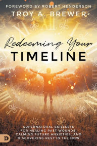 Title: Redeeming Your Timeline: Supernatural Skillsets for Healing Past Wounds, Calming Future Anxieties, and Discovering Rest in the Now, Author: Troy Brewer
