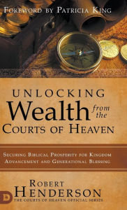 Title: Unlocking Wealth from the Courts of Heaven: Securing Biblical Prosperity for Kingdom Advancement and Generational Blessing, Author: Robert Henderson