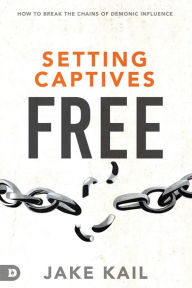 Setting Captives Free: How to Break the Chains of Demonic Influence