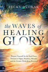Title: The Waves of Healing Glory: Prepare Yourself for the End-Times Tsunami of Signs, Wonders, Miracles, and the Greater Works Jesus Promised, Author: Becky Dvorak