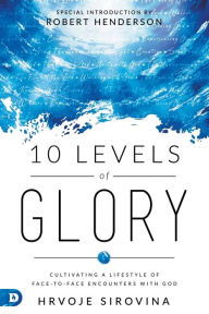 Title: 10 Levels of Glory: Cultivating a Lifestyle of Face-to-Face Encounters with God, Author: Hrvoje Sirovina