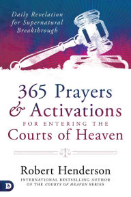 Title: 365 Prayers and Activations for Entering the Courts of Heaven: Daily Revelation for Supernatural Breakthrough, Author: Robert Henderson