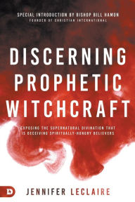 Title: Discerning Prophetic Witchcraft: Exposing the Supernatural Divination that is Deceiving Spiritually-Hungry Believers, Author: Jennifer LeClaire