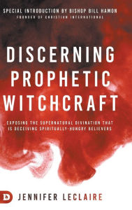 Title: Discerning Prophetic Witchcraft: Exposing the Supernatural Divination that is Deceiving Spiritually-Hungry Believers, Author: Jennifer LeClaire