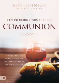 Title: Experiencing Jesus Through Communion: A 40-Day Prayer Journey to Unlock the Deeper Power of the Lord's Supper, Author: Beni Johnson