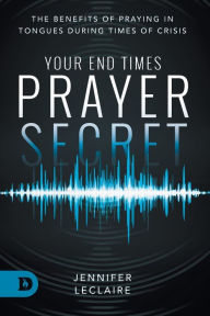Title: Your End Times Prayer Secret: The Benefits of Praying in Tongues During Times of Crisis, Author: Jennifer LeClaire