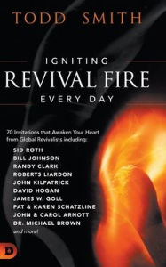 Title: Igniting Revival Fire Everyday: 70 Invitations that Awaken Your Heart from Global Revivalists including Randy Clark, David Hogan, James W. Goll, John and Carol Arnott, Dr. Michael Brown and more!, Author: Todd Smith