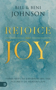 Title: Rejoice Into Joy: Three Keys to Experiencing the Fullness of Heaven's Joy, Author: Bill Johnson