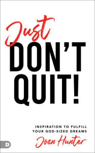 Title: Just Don't Quit!: Inspiration to Fulfill Your God-Sized Dreams, Author: Joan Hunter