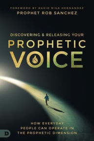 Title: Discovering and Releasing Your Prophetic Voice: How Everyday People Can Operate in the Prophetic Dimension, Author: Prophet Rob Sanchez