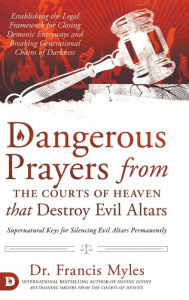 Title: Dangerous Prayers from the Courts of Heaven that Destroy Evil Altars: Establishing the Legal Framework for Closing Demonic Entryways and Breaking Generational Chains of Darkness, Author: Dr. Francis Myles