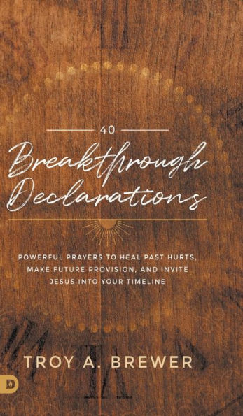 40 Breakthrough Declarations: Powerful Prayers to Heal Past Hurts, Make Future Provision, and Invite Jesus into Your Timeline