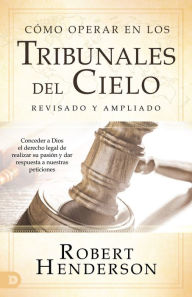 Cómo operar en los Tribunales del Cielo (revisado y ampliado) (Spanish Edition): Conceder a Dios el derecho legal de realizar su pasión y dar respuesta a nuestras peticiones