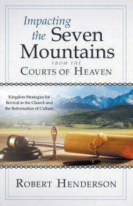 Title: Impacting the Seven Mountains from the Courts of Heaven: Kingdom Strategies for Revival in the Church and the Reformation of Culture, Author: Robert Henderson