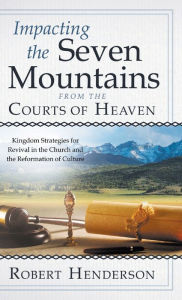 Title: Impacting the Seven Mountains from the Courts of Heaven: Kingdom Strategies for Revival in the Church and the Reformation of Culture, Author: Robert Henderson