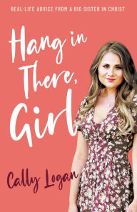 Title: Hang in There, Girl: Real Life Advice from a Big Sister in Christ, Author: Cally Logan