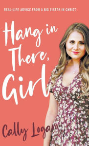 Title: Hang In There, Girl: Real Life Advice from a Big Sister in Christ, Author: Cally Logan